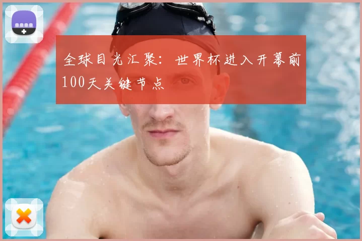 全球目光汇聚：世界杯进入开幕前100天关键节点