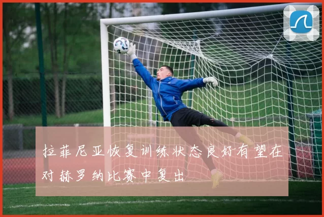 拉菲尼亚恢复训练状态良好有望在对赫罗纳比赛中复出