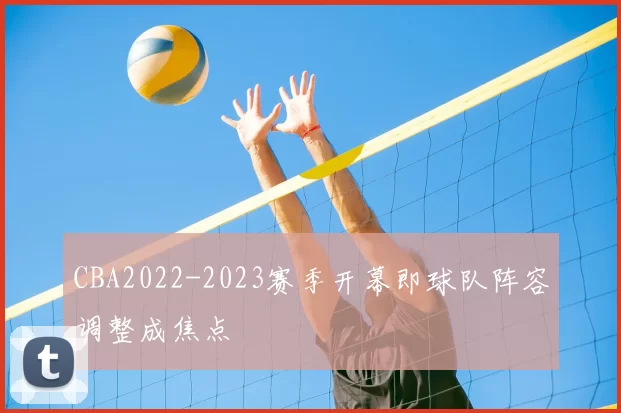 CBA2022-2023赛季开幕即球队阵容调整成焦点