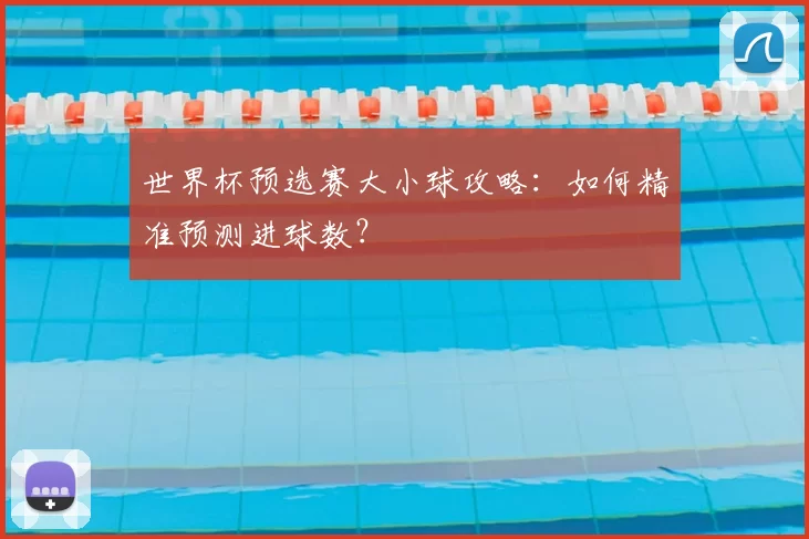 世界杯预选赛大小球攻略：如何精准预测进球数？