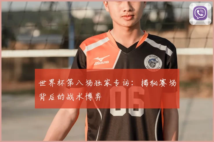 世界杯第八场独家专访:揭秘赛场背后的战术博弈