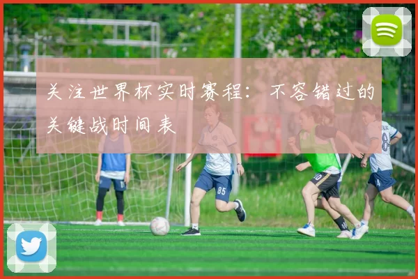 关注世界杯实时赛程:不容错过的关键战时间表