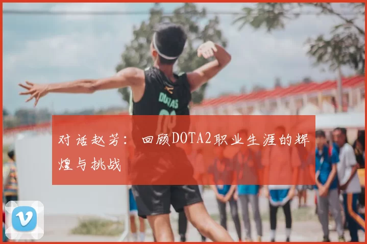 对话赵芳：回顾DOTA2职业生涯的辉煌与挑战