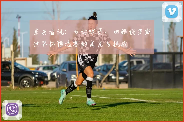 亲历者说：专访球员，回顾俄罗斯世界杯预选赛的高光与挑战