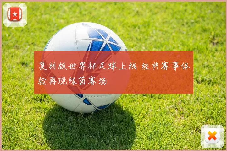 复刻版世界杯足球上线 经典赛事体验再现绿茵赛场