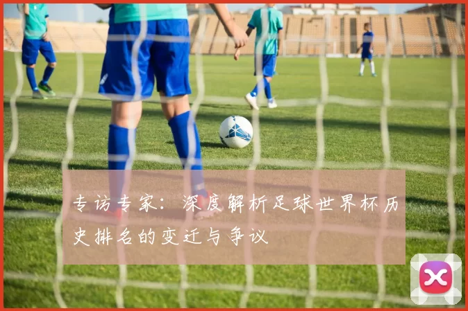 专访专家：深度解析足球世界杯历史排名的变迁与争议