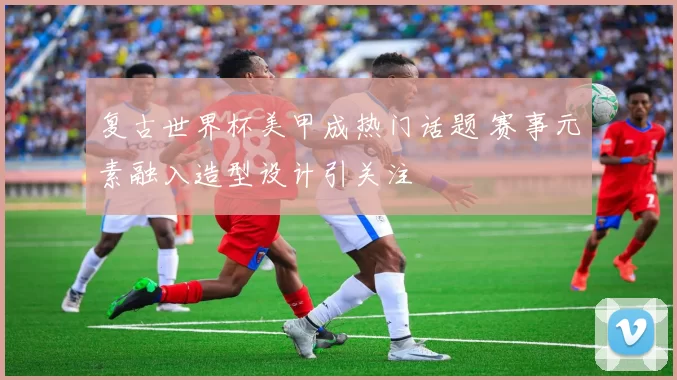 复古世界杯美甲成热门话题 赛事元素融入造型设计引关注