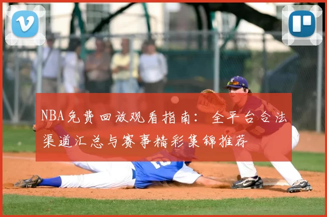 NBA免费回放观看指南：全平台合法渠道汇总与赛事精彩集锦推荐