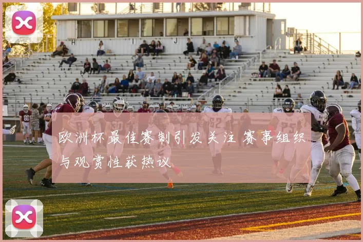 欧洲杯最佳赛制引发关注 赛事组织与观赏性获热议