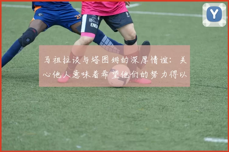 马祖拉谈与塔图姆的深厚情谊：关心他人意味着希望他们的努力得以回报
