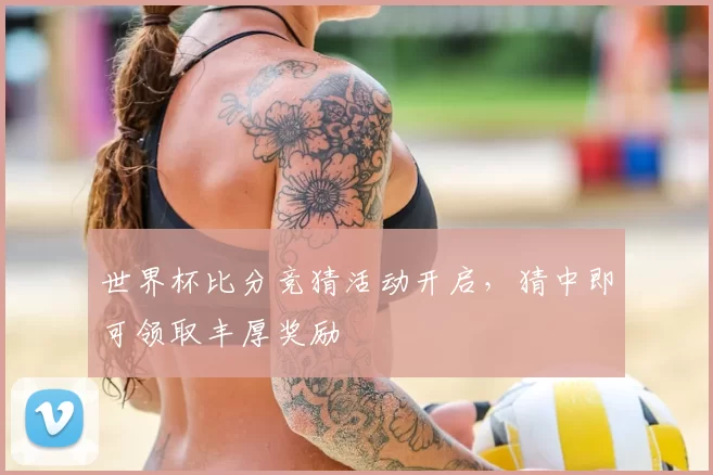 世界杯比分竞猜活动开启,猜中即可领取丰厚奖励