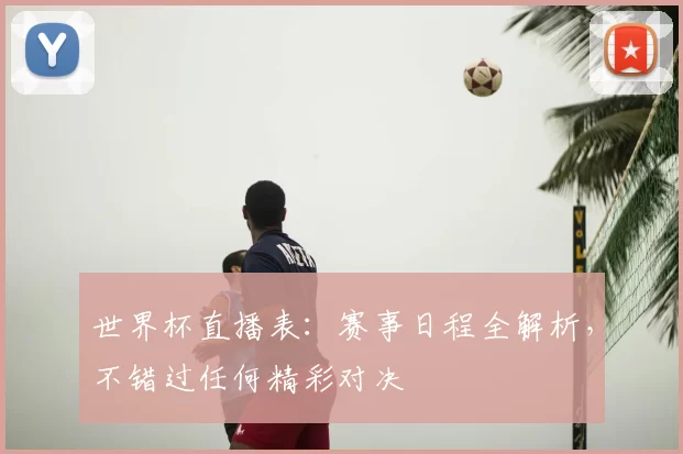 世界杯直播表：赛事日程全解析，不错过任何精彩对决