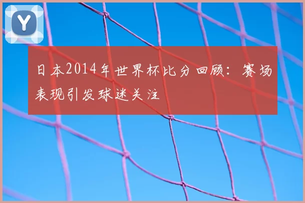 日本2014年世界杯比分回顾:赛场表现引发球迷关注