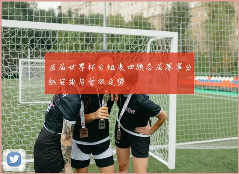 历届世界杯分组表回顾各届赛事分组安排与晋级走势