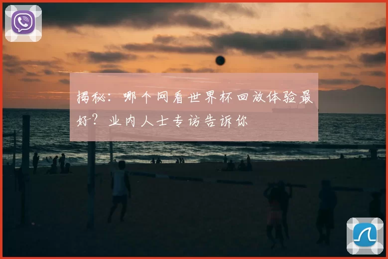 揭秘：哪个网看世界杯回放体验最好？业内人士专访告诉你