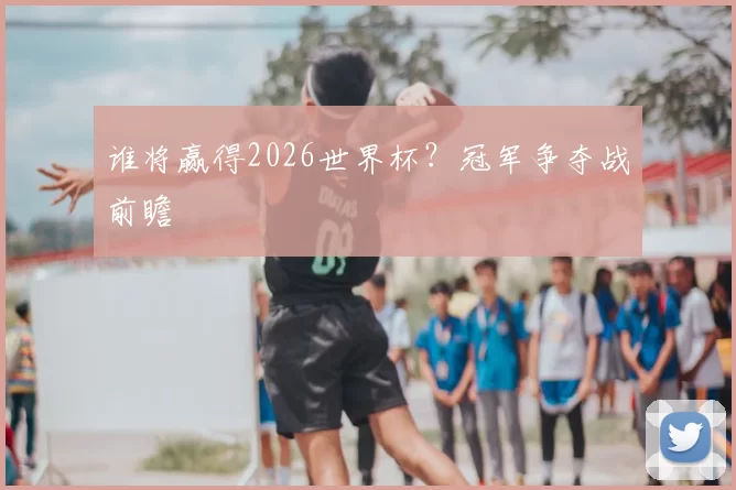 谁将赢得2026世界杯？冠军争夺战前瞻