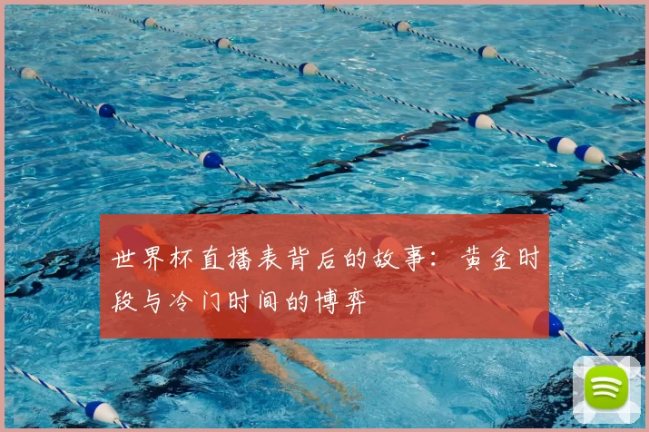 世界杯直播表背后的故事：黄金时段与冷门时间的博弈