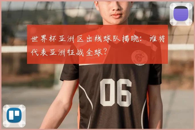 世界杯亚洲区出线球队揭晓：谁将代表亚洲征战全球？