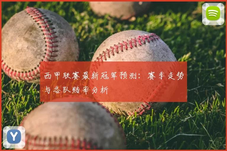 西甲联赛最新冠军预测：赛季走势与各队赔率分析