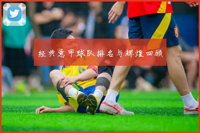经典意甲球队排名与辉煌回顾
