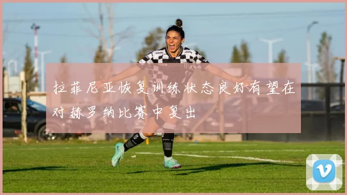 拉菲尼亚恢复训练状态良好有望在对赫罗纳比赛中复出