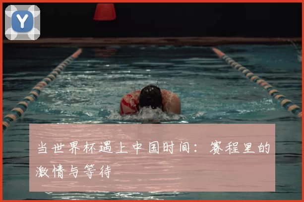 当世界杯遇上中国时间:赛程里的激情与等待