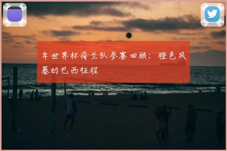 年世界杯荷兰队参赛回顾：橙色风暴的巴西征程