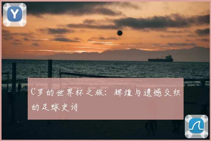 C罗的世界杯之旅：辉煌与遗憾交织的足球史诗