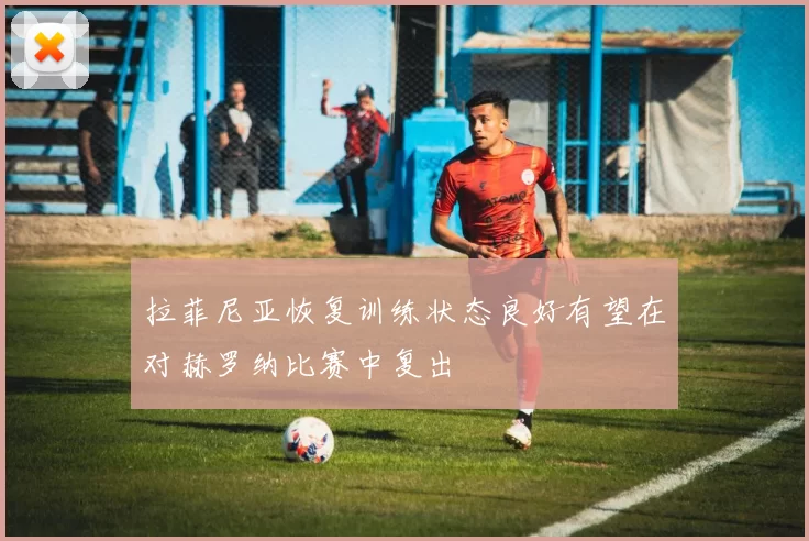 拉菲尼亚恢复训练状态良好有望在对赫罗纳比赛中复出
