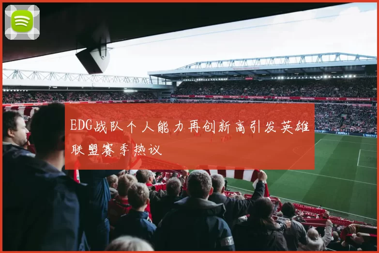 EDG战队个人能力再创新高引发英雄联盟赛季热议