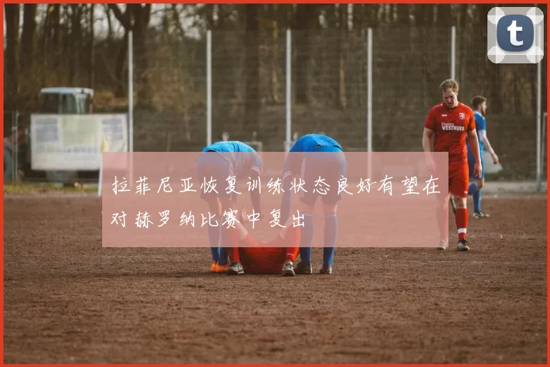 拉菲尼亚恢复训练状态良好有望在对赫罗纳比赛中复出