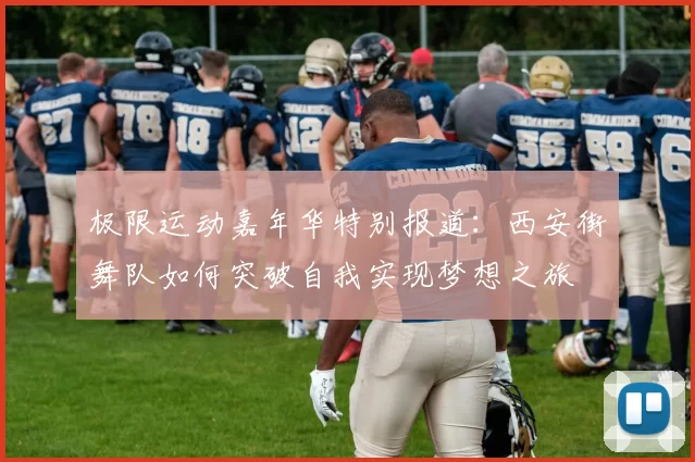 极限运动嘉年华特别报道:西安街舞队如何突破自我实现梦想之旅