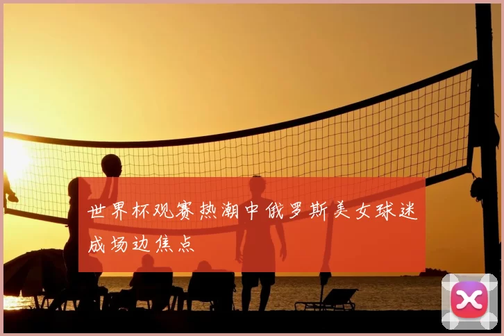 世界杯观赛热潮中俄罗斯美女球迷成场边焦点