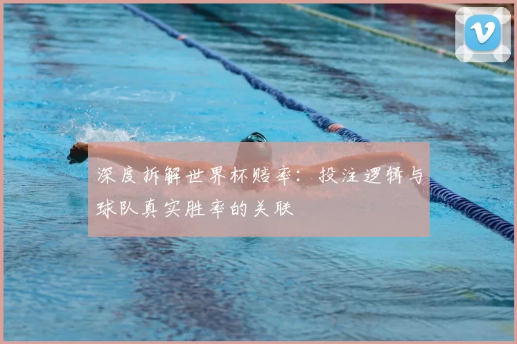 深度拆解世界杯赔率：投注逻辑与球队真实胜率的关联