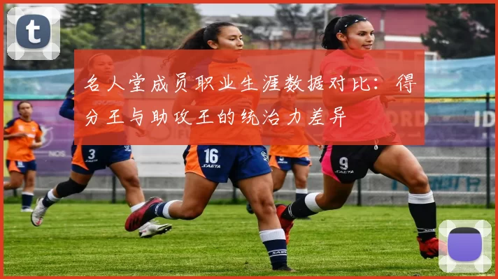 名人堂成员职业生涯数据对比：得分王与助攻王的统治力差异