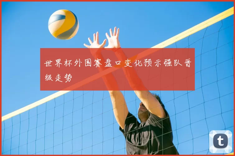 世界杯外围赛盘口变化预示强队晋级走势