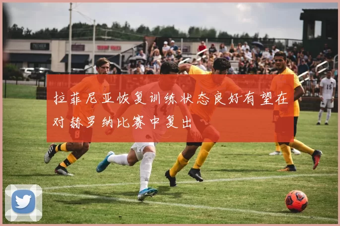 拉菲尼亚恢复训练状态良好有望在对赫罗纳比赛中复出