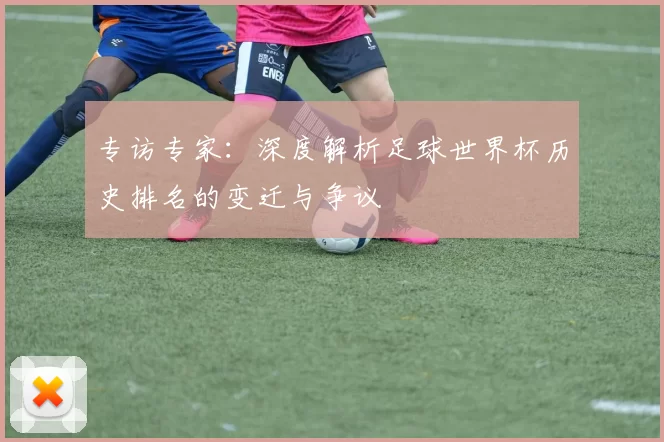 专访专家:深度解析足球世界杯历史排名的变迁与争议