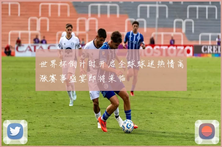 世界杯倒计时开启全球球迷热情高涨赛事盛宴即将来临