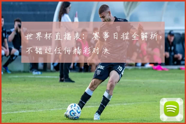 世界杯直播表：赛事日程全解析，不错过任何精彩对决