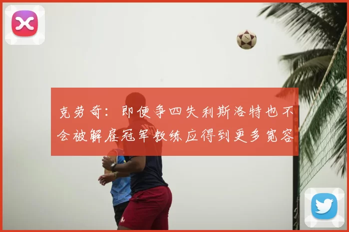 克劳奇：即便争四失利斯洛特也不会被解雇冠军教练应得到更多宽容与理解