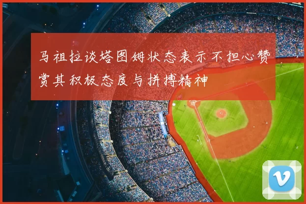 马祖拉谈塔图姆状态表示不担心赞赏其积极态度与拼搏精神
