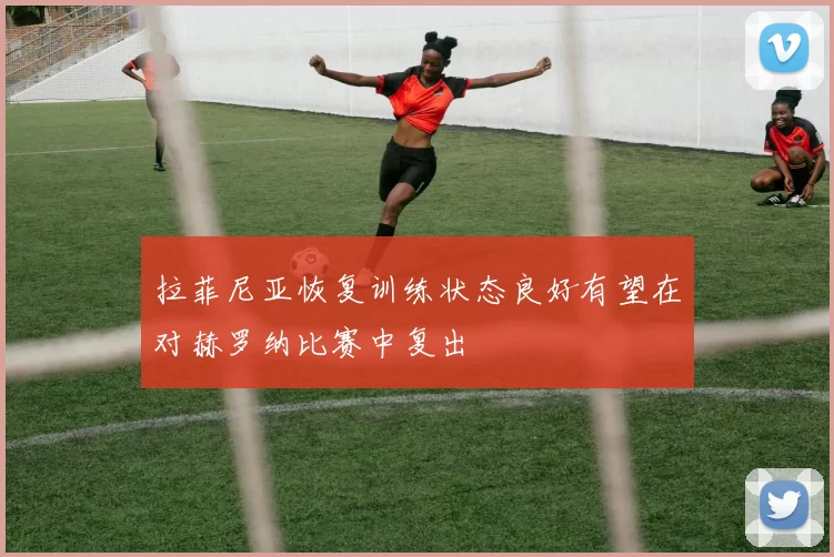 拉菲尼亚恢复训练状态良好有望在对赫罗纳比赛中复出