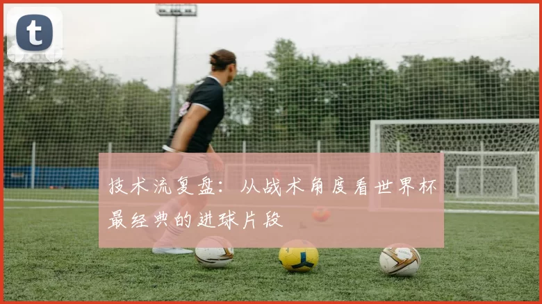 技术流复盘:从战术角度看世界杯最经典的进球片段