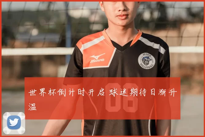 世界杯倒计时开启 球迷期待日渐升温