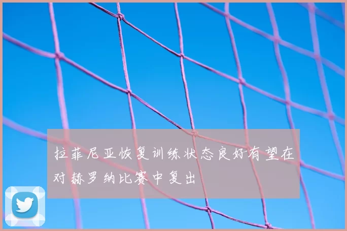 拉菲尼亚恢复训练状态良好有望在对赫罗纳比赛中复出