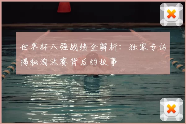 世界杯八强战绩全解析：独家专访揭秘淘汰赛背后的故事