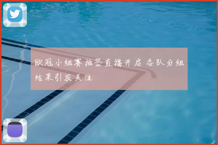 欧冠小组赛抽签直播开启 各队分组结果引发关注