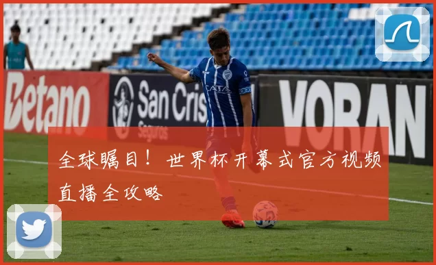 全球瞩目！世界杯开幕式官方视频直播全攻略