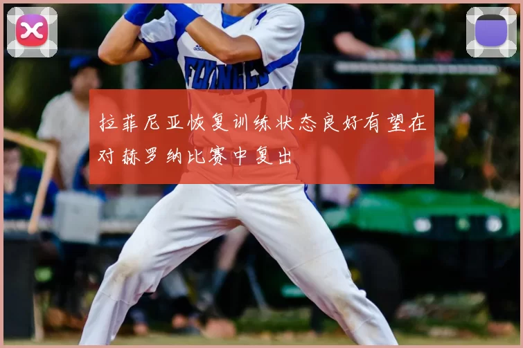 拉菲尼亚恢复训练状态良好有望在对赫罗纳比赛中复出
